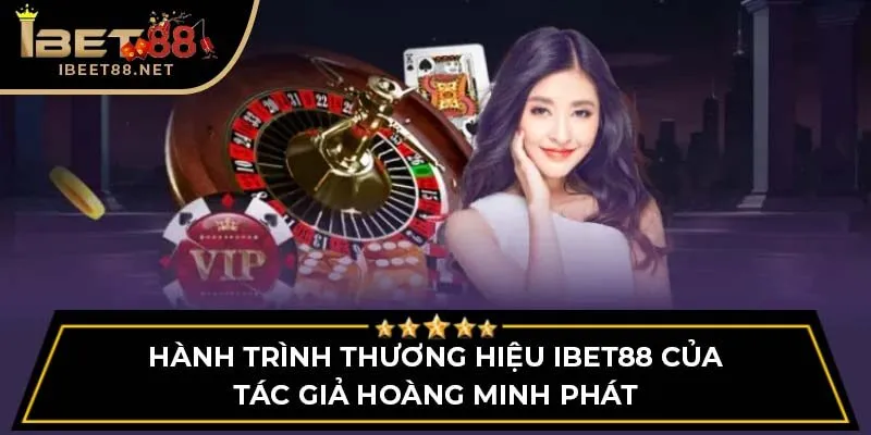 Tác Giả Louis Hoàng - Hành Trình Phát Triển Nhà Cái IBET88 2 Hành trình thương hiệu IBET88 của tác giả Hoàng Minh Phát